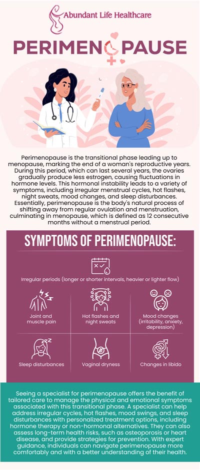 Perimenopause is a phase that occurs before your final menstrual cycle. During this time, your ovaries gradually reduce their activity, which can cause fluctuations in the production of estrogen and progesterone. As a result, your periods may become irregular, and you may experience symptoms like hot flashes, mood swings, and vaginal dryness. If you're dealing with perimenopausal symptoms, Dr. Marc Jean-Gilles, DO, FACOG at Abundant Life Healthcare can assist you with hormonal shifts and effective treatment options. For more information, contact us today or book an appointment online. We are conveniently located at 601A Professional Drive, Suite 370, Lawrenceville, GA 30046. Perimenopause is a phase that occurs before your final menstrual cycle. During this time, your ovaries gradually reduce their activity, which can cause fluctuations in the production of estrogen and progesterone. As a result, your periods may become irregular, and you may experience symptoms like hot flashes, mood swings, and vaginal dryness. If you're dealing with perimenopausal symptoms, Dr. Marc Jean-Gilles, DO, FACOG at Abundant Life Healthcare can assist you with hormonal shifts and effective treatment options. For more information, contact us today or book an appointment online. We are conveniently located at 601A Professional Drive, Suite 370, Lawrenceville, GA 30046.